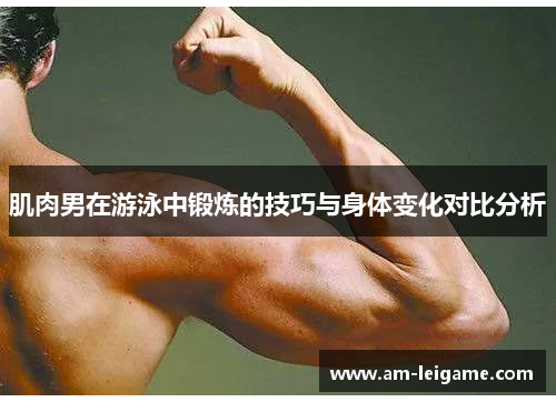 肌肉男在游泳中锻炼的技巧与身体变化对比分析 肌肉男在游泳中锻炼的技巧与身体变化对比分析