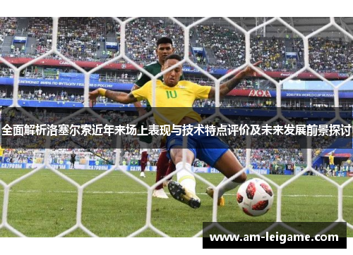 全面解析洛塞尔索近年来场上表现与技术特点评价及未来发展前景探讨 全面解析洛塞尔索近年来场上表现与技术特点评价及未来发展前景探讨
