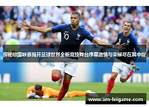 探秘欧国联赛揭开足球世界全新竞技舞台序幕激情与荣耀尽在其中绽 探秘欧国联赛揭开足球世界全新竞技舞台序幕激情与荣耀尽在其中绽