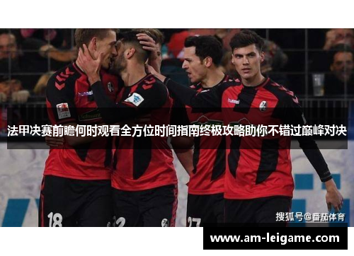 法甲决赛前瞻何时观看全方位时间指南终极攻略助你不错过巅峰对决 法甲决赛前瞻何时观看全方位时间指南终极攻略助你不错过巅峰对决