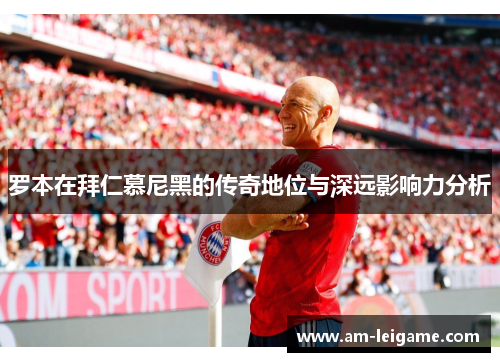 罗本在拜仁慕尼黑的传奇地位与深远影响力分析