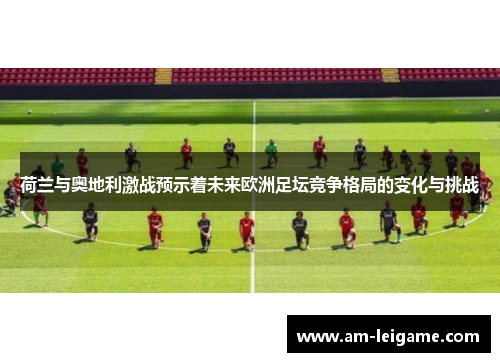 荷兰与奥地利激战预示着未来欧洲足坛竞争格局的变化与挑战