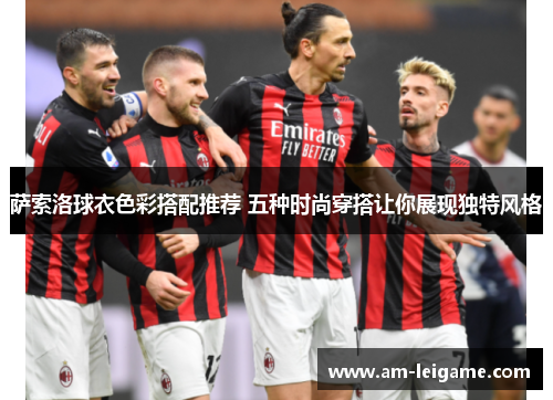 萨索洛球衣色彩搭配推荐 五种时尚穿搭让你展现独特风格