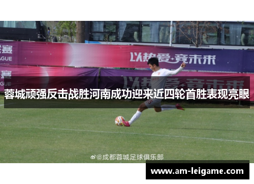 蓉城顽强反击战胜河南成功迎来近四轮首胜表现亮眼