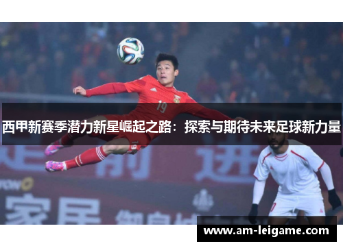 西甲新赛季潜力新星崛起之路:探索与期待未来足球新力量 西甲新赛季潜力新星崛起之路:探索与期待未来足球新力量
