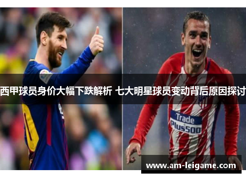 西甲球员身价大幅下跌解析 七大明星球员变动背后原因探讨