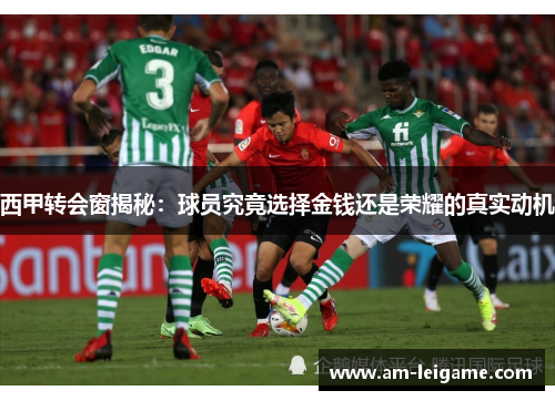 西甲转会窗揭秘:球员究竟选择金钱还是荣耀的真实动机 西甲转会窗揭秘:球员究竟选择金钱还是荣耀的真实动机