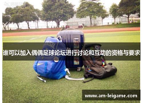 谁可以加入偶偶足球论坛进行讨论和互动的资格与要求 谁可以加入偶偶足球论坛进行讨论和互动的资格与要求