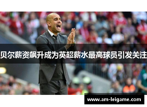 贝尔薪资飙升成为英超薪水最高球员引发关注
