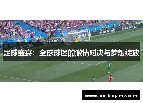 足球盛宴:全球球迷的激情对决与梦想绽放 足球盛宴:全球球迷的激情对决与梦想绽放