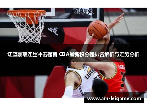 辽篮豪取连胜冲击榜首 CBA最新积分榜排名解析与走势分析 辽篮豪取连胜冲击榜首 CBA最新积分榜排名解析与走势分析