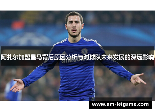 阿扎尔加盟皇马背后原因分析与对球队未来发展的深远影响 阿扎尔加盟皇马背后原因分析与对球队未来发展的深远影响