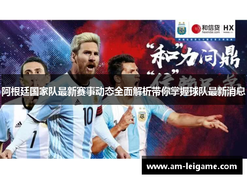 阿根廷国家队最新赛事动态全面解析带你掌握球队最新消息 阿根廷国家队最新赛事动态全面解析带你掌握球队最新消息