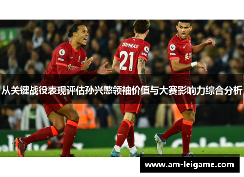 从关键战役表现评估孙兴慜领袖价值与大赛影响力综合分析