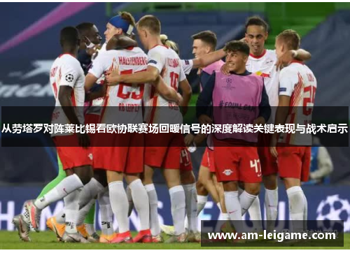 从劳塔罗对阵莱比锡看欧协联赛场回暖信号的深度解读关键表现与战术启示 从劳塔罗对阵莱比锡看欧协联赛场回暖信号的深度解读关键表现与战术启示