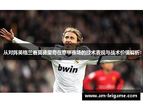 从对阵英格兰看莫德里奇在意甲赛场的技术表现与战术价值解析