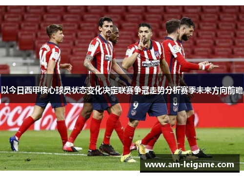 以今日西甲核心球员状态变化决定联赛争冠走势分析赛季未来方向前瞻 以今日西甲核心球员状态变化决定联赛争冠走势分析赛季未来方向前瞻