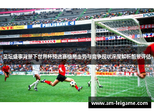 足坛盛事背景下世界杯预选赛格局走势与竞争现状深度解析前景评估