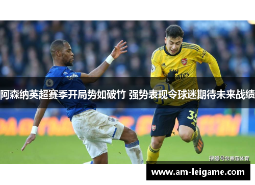 阿森纳英超赛季开局势如破竹 强势表现令球迷期待未来战绩