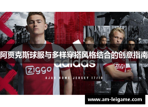 阿贾克斯球服与多样穿搭风格结合的创意指南 阿贾克斯球服与多样穿搭风格结合的创意指南
