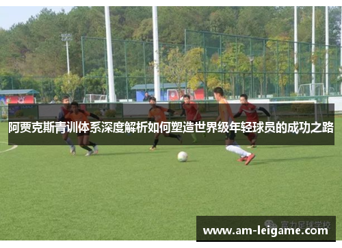 阿贾克斯青训体系深度解析如何塑造世界级年轻球员的成功之路 阿贾克斯青训体系深度解析如何塑造世界级年轻球员的成功之路