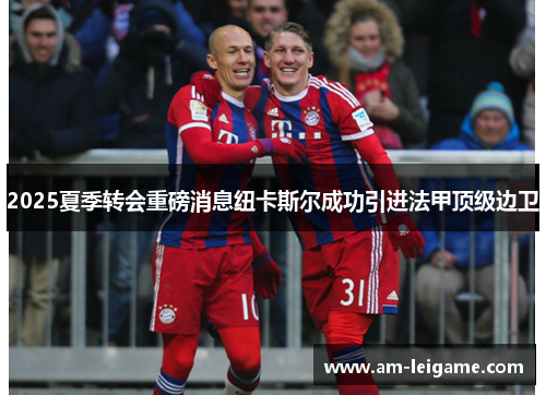 2025夏季转会重磅消息纽卡斯尔成功引进法甲顶级边卫