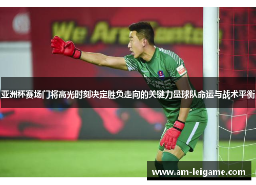 亚洲杯赛场门将高光时刻决定胜负走向的关键力量球队命运与战术平衡 亚洲杯赛场门将高光时刻决定胜负走向的关键力量球队命运与战术平衡