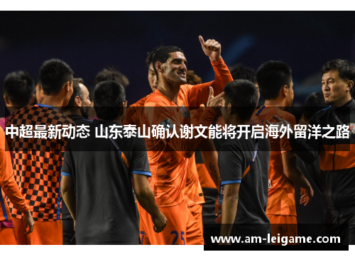 中超最新动态 山东泰山确认谢文能将开启海外留洋之路 中超最新动态 山东泰山确认谢文能将开启海外留洋之路