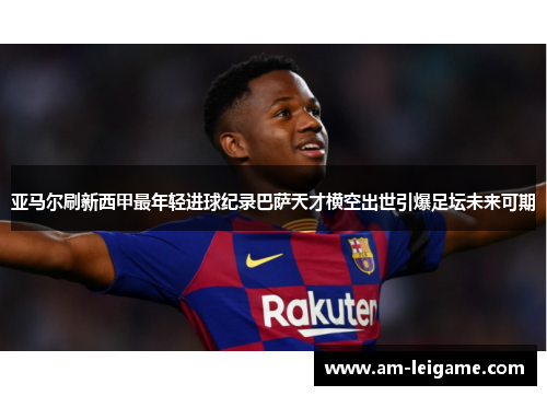 亚马尔刷新西甲最年轻进球纪录巴萨天才横空出世引爆足坛未来可期 亚马尔刷新西甲最年轻进球纪录巴萨天才横空出世引爆足坛未来可期