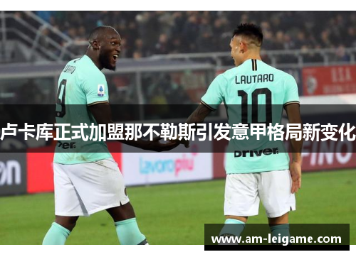 卢卡库正式加盟那不勒斯引发意甲格局新变化 卢卡库正式加盟那不勒斯引发意甲格局新变化