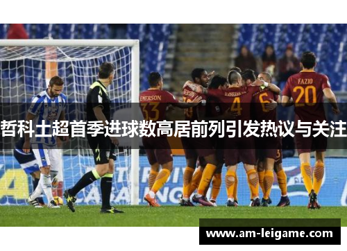 哲科土超首季进球数高居前列引发热议与关注