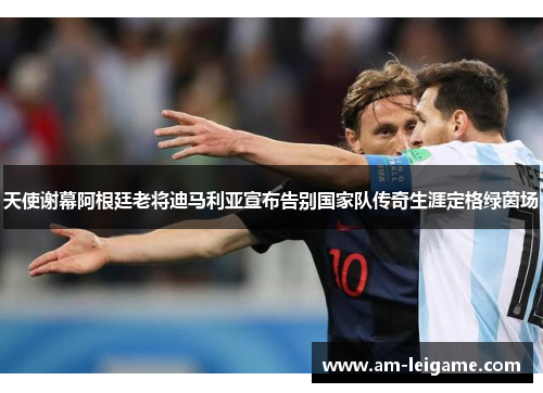 天使谢幕阿根廷老将迪马利亚宣布告别国家队传奇生涯定格绿茵场 天使谢幕阿根廷老将迪马利亚宣布告别国家队传奇生涯定格绿茵场