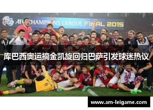 库巴西奥运摘金凯旋回归巴萨引发球迷热议 库巴西奥运摘金凯旋回归巴萨引发球迷热议