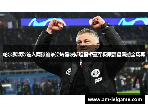 帕尔默读秒连入两球绝杀逆转曼联斯坦福桥蓝军极限翻盘震撼全场再