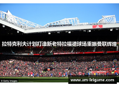 拉特克利夫计划打造新老特拉福德球场重振曼联辉煌 拉特克利夫计划打造新老特拉福德球场重振曼联辉煌