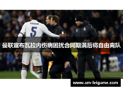 曼联宣布瓦拉内伤病困扰合同期满后将自由离队 曼联宣布瓦拉内伤病困扰合同期满后将自由离队