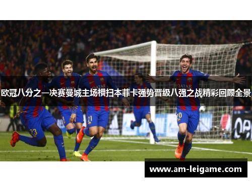 欧冠八分之一决赛曼城主场横扫本菲卡强势晋级八强之战精彩回顾全景