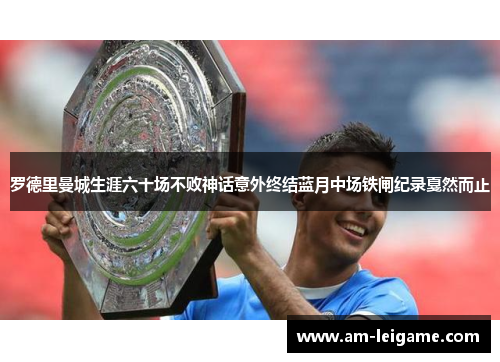 罗德里曼城生涯六十场不败神话意外终结蓝月中场铁闸纪录戛然而止