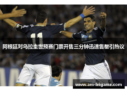 阿根廷对乌拉圭世预赛门票开售三分钟迅速售罄引热议
