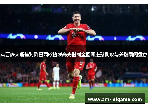莱万多夫斯基对阵巴西欧协联高光时刻全回顾进球助攻与关键瞬间盘点 莱万多夫斯基对阵巴西欧协联高光时刻全回顾进球助攻与关键瞬间盘点
