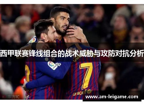 西甲联赛锋线组合的战术威胁与攻防对抗分析 西甲联赛锋线组合的战术威胁与攻防对抗分析