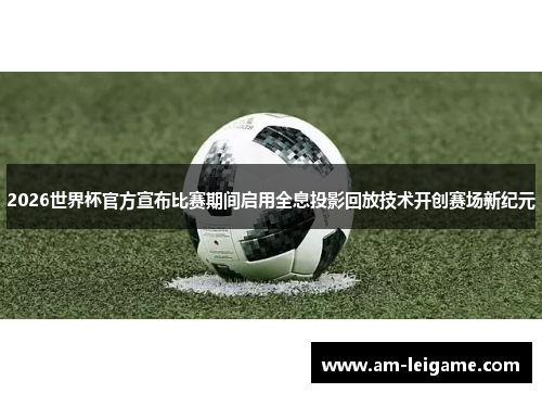 2026世界杯官方宣布比赛期间启用全息投影回放技术开创赛场新纪元