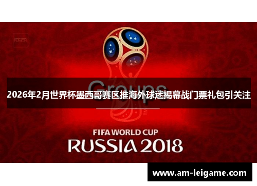 2026年2月世界杯墨西哥赛区推海外球迷揭幕战门票礼包引关注 2026年2月世界杯墨西哥赛区推海外球迷揭幕战门票礼包引关注