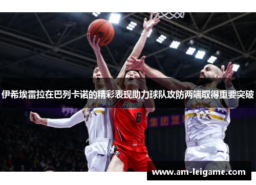 伊希埃雷拉在巴列卡诺的精彩表现助力球队攻防两端取得重要突破 伊希埃雷拉在巴列卡诺的精彩表现助力球队攻防两端取得重要突破