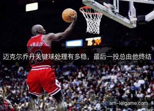迈克尔乔丹关键球处理有多稳，最后一投总由他终结
