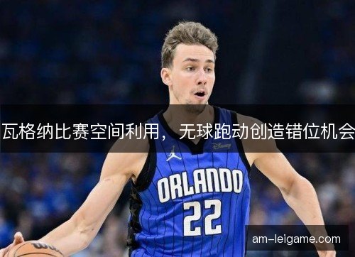 瓦格纳比赛空间利用，无球跑动创造错位机会