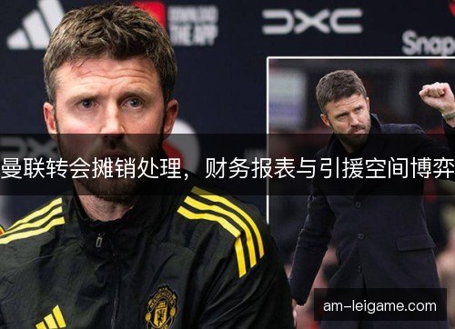 曼联转会摊销处理，财务报表与引援空间博弈