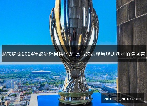 赫拉纳奇2024年欧洲杯自摆乌龙 此后的表现与规则判定值得回看 赫拉纳奇2024年欧洲杯自摆乌龙 此后的表现与规则判定值得回看